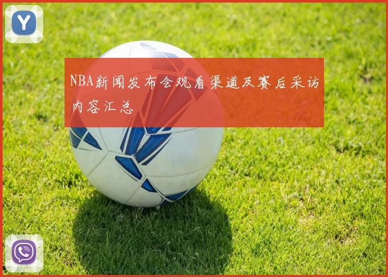 NBA新闻发布会观看渠道及赛后采访内容汇总