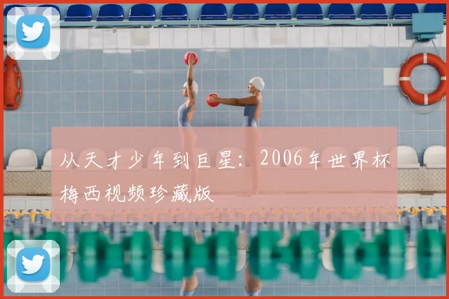 从天才少年到巨星：2006年世界杯梅西视频珍藏版