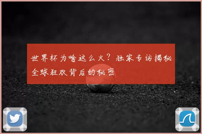 世界杯为啥这么火？独家专访揭秘全球狂欢背后的秘密