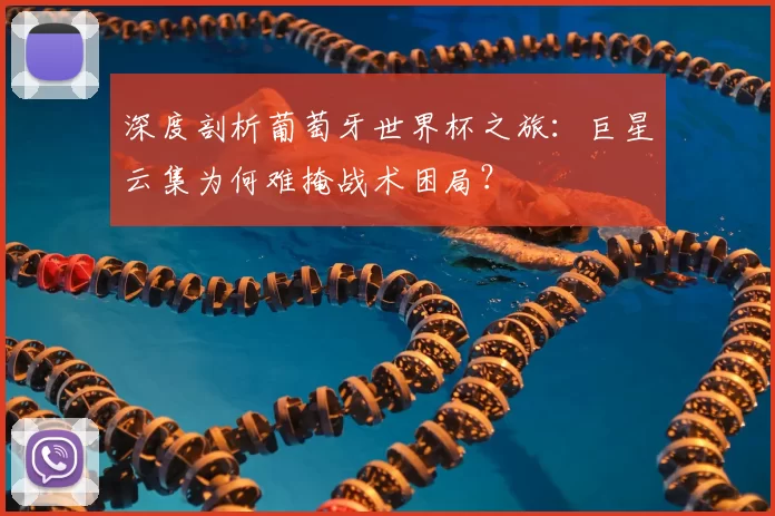 深度剖析葡萄牙世界杯之旅:巨星云集为何难掩战术困局?
