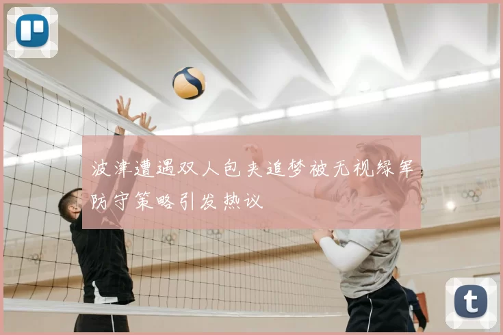 波津遭遇双人包夹追梦被无视绿军防守策略引发热议