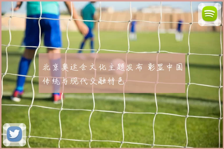 北京奥运会文化主题发布 彰显中国传统与现代交融特色