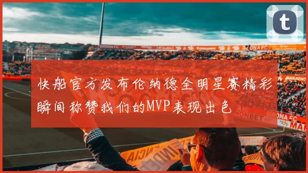 快船官方发布伦纳德全明星赛精彩瞬间称赞我们的MVP表现出色