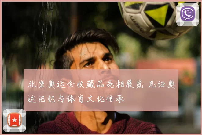 北京奥运会收藏品亮相展览 见证奥运记忆与体育文化传承