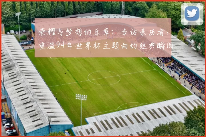 荣耀与梦想的乐章:专访亲历者,重温94年世界杯主题曲的经典瞬间