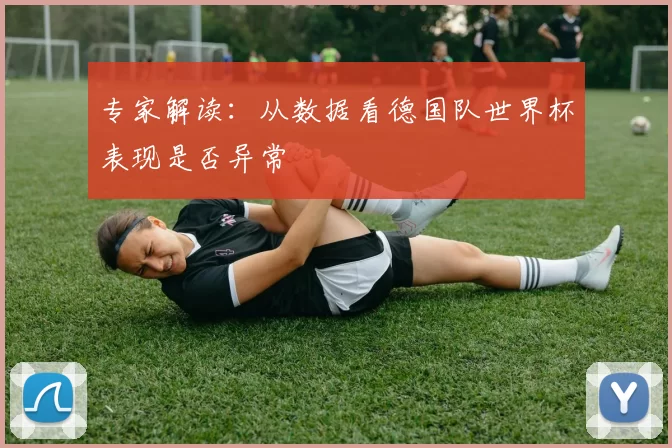 专家解读：从数据看德国队世界杯表现是否异常