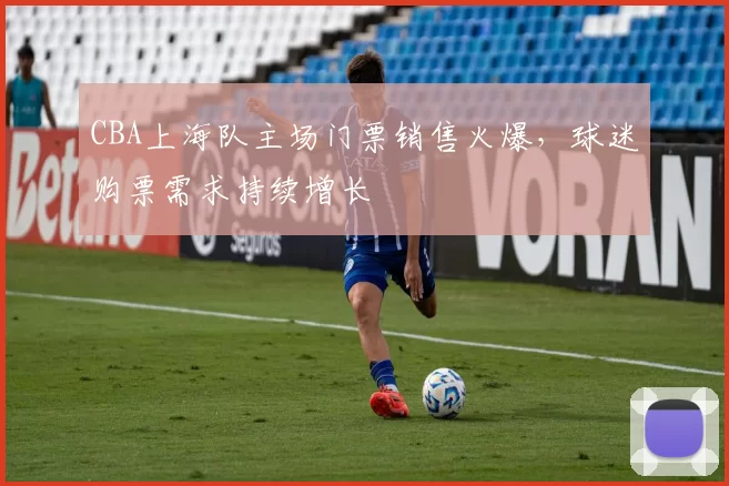 CBA上海队主场门票销售火爆,球迷购票需求持续增长