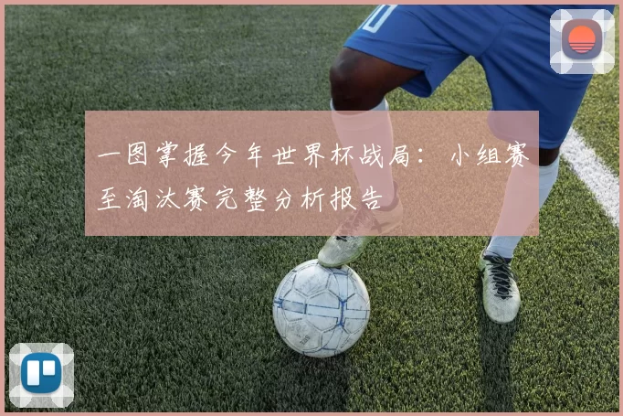 一图掌握今年世界杯战局：小组赛至淘汰赛完整分析报告
