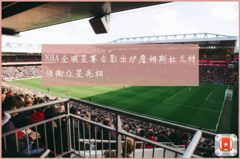 NBA全明星赛合影出炉詹姆斯杜兰特领衔众星亮相