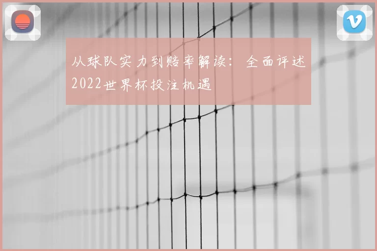 从球队实力到赔率解读：全面评述2022世界杯投注机遇