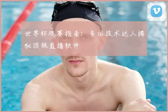 世界杯观赛指南：专访技术达人揭秘顶级直播软件