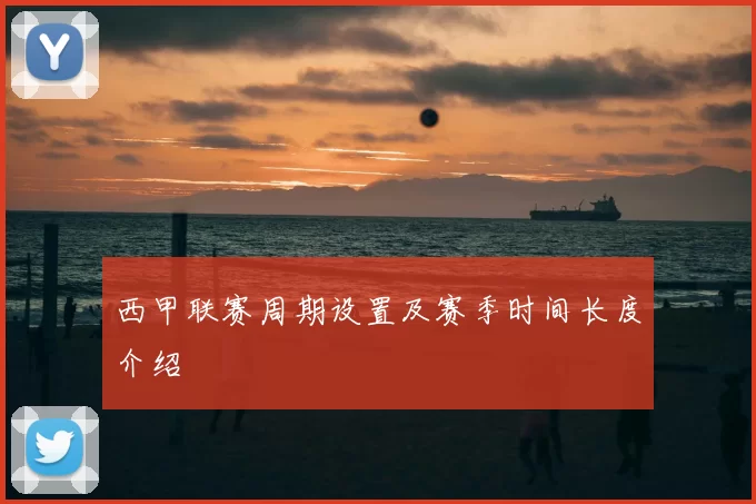 西甲联赛周期设置及赛季时间长度介绍
