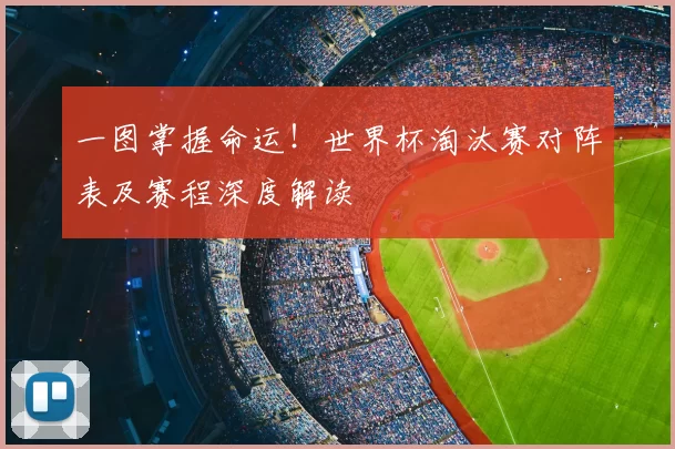 一图掌握命运！世界杯淘汰赛对阵表及赛程深度解读