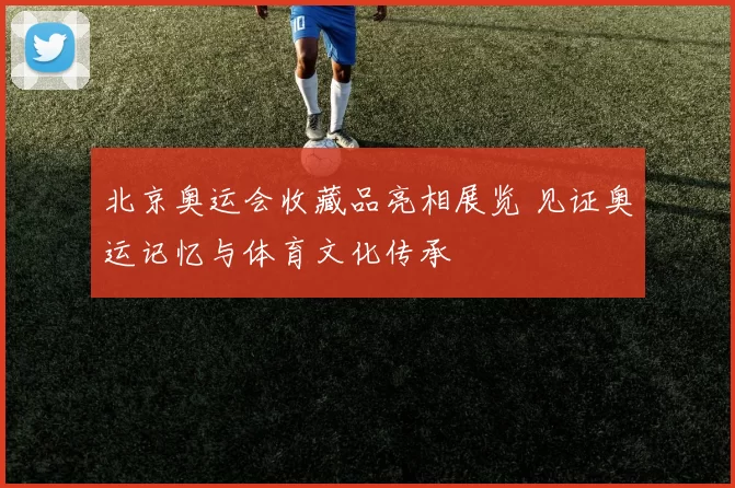 北京奥运会收藏品亮相展览 见证奥运记忆与体育文化传承
