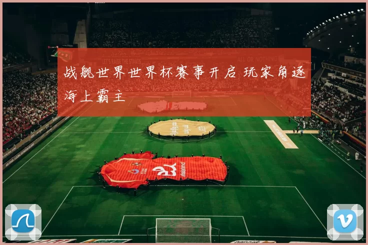 战舰世界世界杯赛事开启 玩家角逐海上霸主