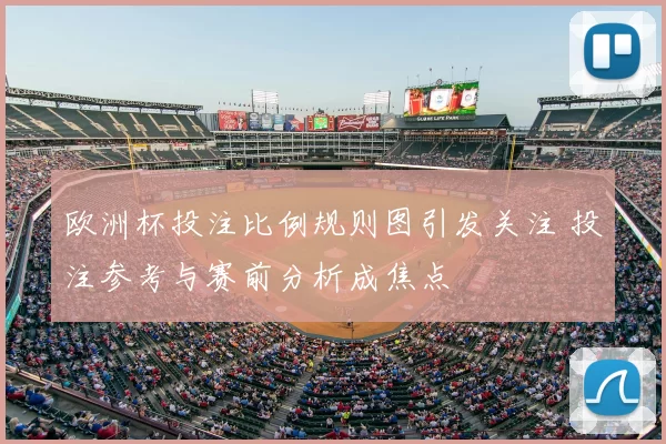欧洲杯投注比例规则图引发关注 投注参考与赛前分析成焦点