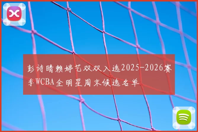 彭诗晴赖婷艺双双入选2025-2026赛季WCBA全明星周末候选名单