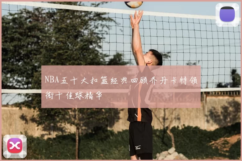 NBA五十大扣篮经典回顾乔丹卡特领衔十佳球精华