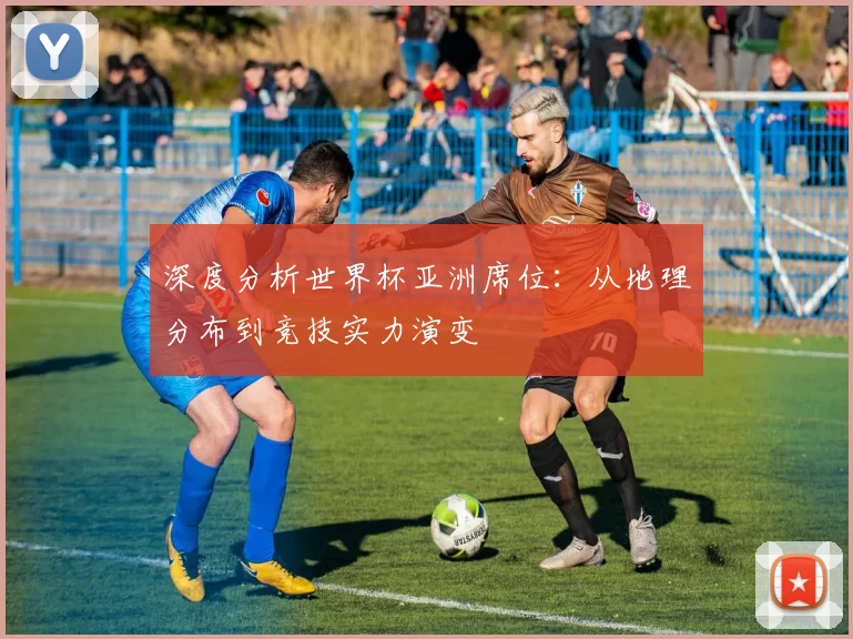 深度分析世界杯亚洲席位:从地理分布到竞技实力演变