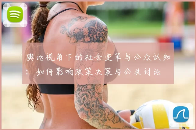 舆论视角下的社会变革与公众认知:如何影响政策决策与公共讨论