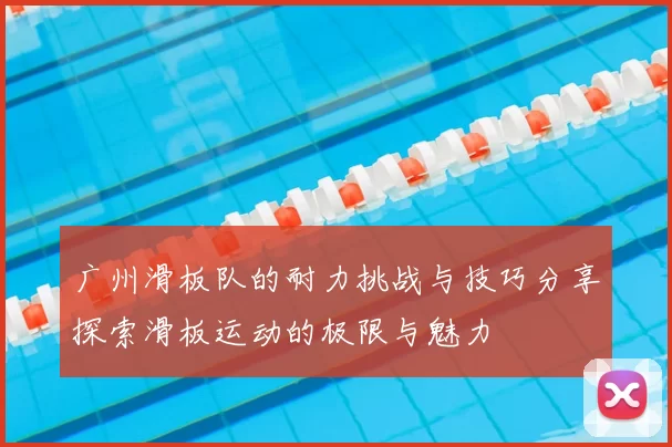 广州滑板队的耐力挑战与技巧分享探索滑板运动的极限与魅力