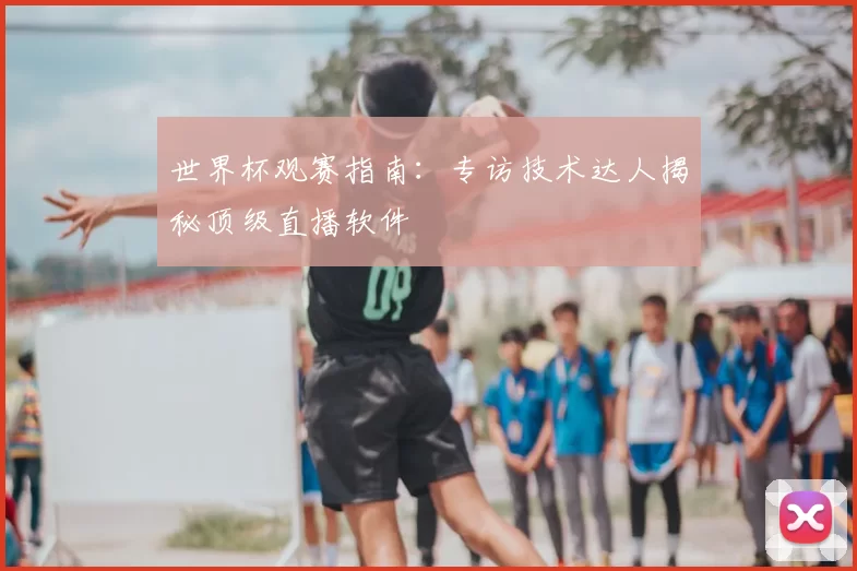 世界杯观赛指南:专访技术达人揭秘顶级直播软件