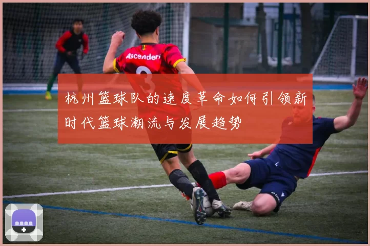 杭州篮球队的速度革命如何引领新时代篮球潮流与发展趋势