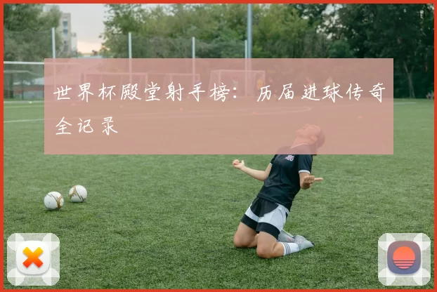 世界杯殿堂射手榜：历届进球传奇全记录