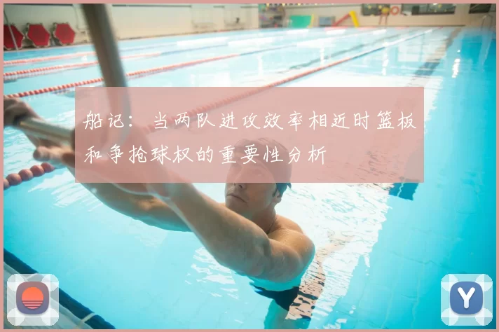 船记:当两队进攻效率相近时篮板和争抢球权的重要性分析
