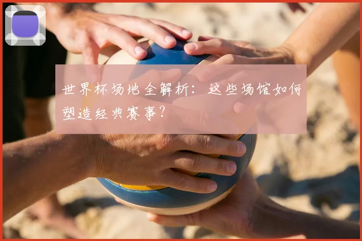 世界杯场地全解析：这些场馆如何塑造经典赛事？