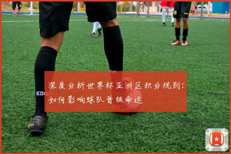 深度分析世界杯亚洲区积分规则：如何影响球队晋级命运
