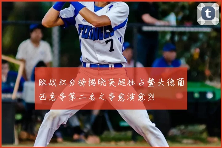 欧战积分榜揭晓英超独占鳌头德葡西意争第二名之争愈演愈烈