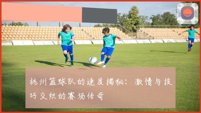 杭州篮球队的速度揭秘:激情与技巧交织的赛场传奇