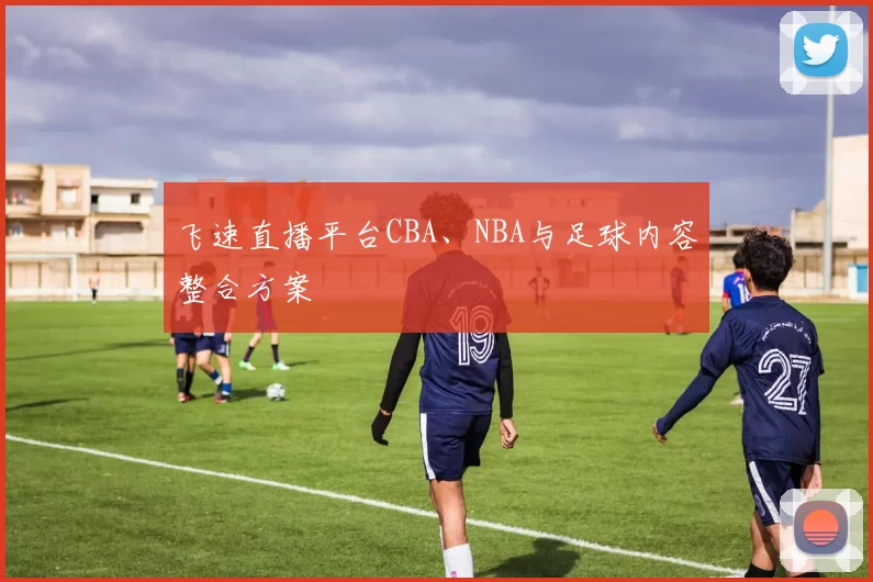 飞速直播平台CBA、NBA与足球内容整合方案