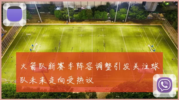 火箭队新赛季阵容调整引发关注球队未来走向受热议