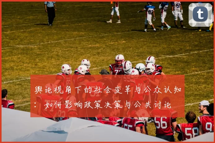 舆论视角下的社会变革与公众认知:如何影响政策决策与公共讨论