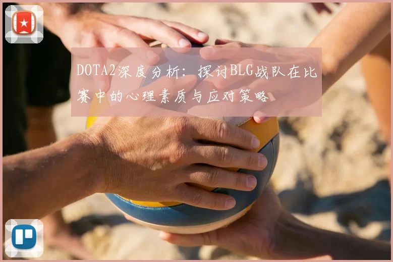 DOTA2深度分析：探讨BLG战队在比赛中的心理素质与应对策略