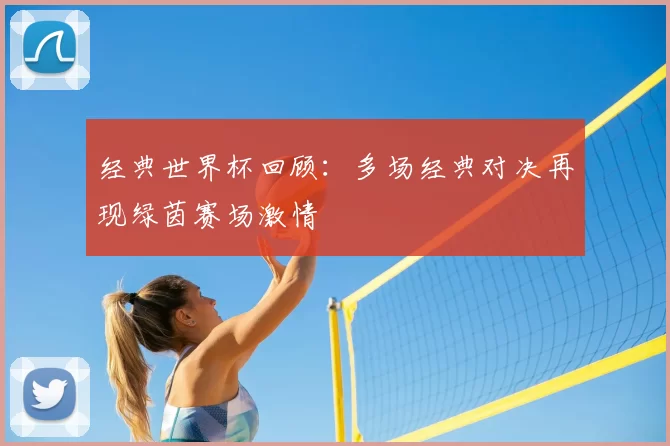 经典世界杯回顾:多场经典对决再现绿茵赛场激情