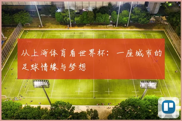 从上海体育看世界杯：一座城市的足球情缘与梦想