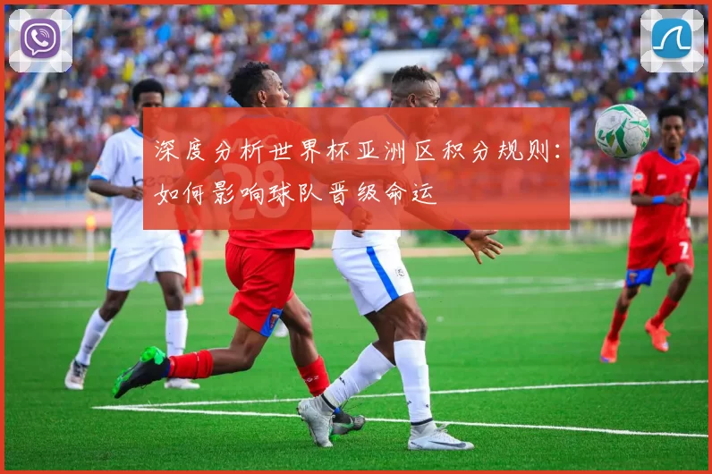 深度分析世界杯亚洲区积分规则：如何影响球队晋级命运