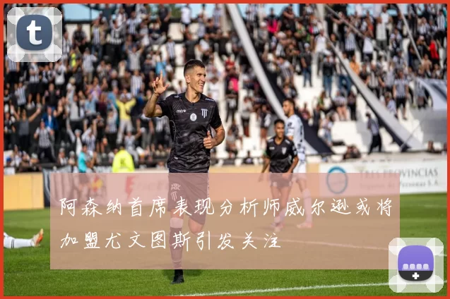 阿森纳首席表现分析师威尔逊或将加盟尤文图斯引发关注