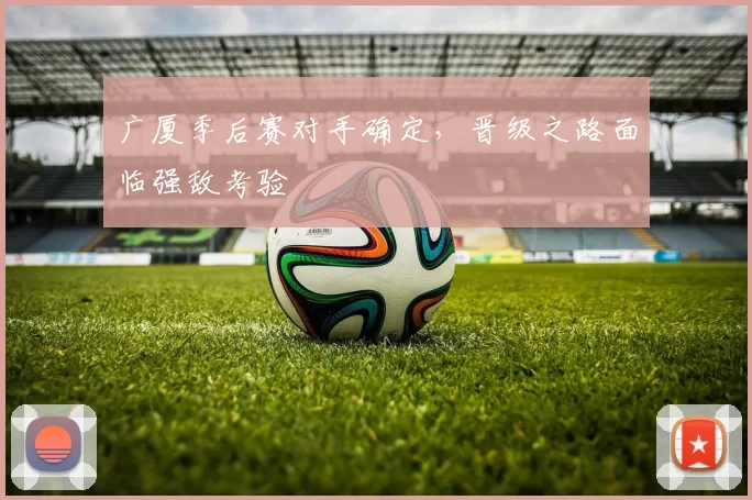 广厦季后赛对手确定,晋级之路面临强敌考验