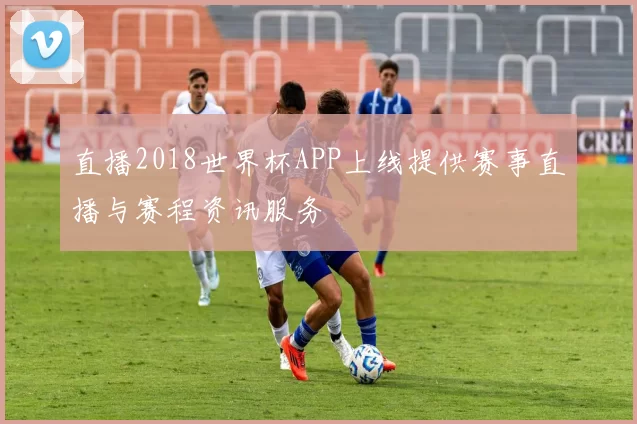 直播2018世界杯APP上线提供赛事直播与赛程资讯服务