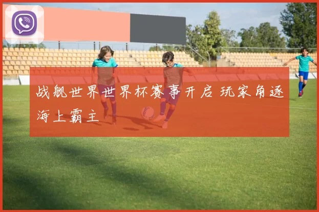 战舰世界世界杯赛事开启 玩家角逐海上霸主