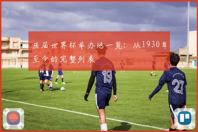 历届世界杯举办地一览：从1930年至今的完整列表