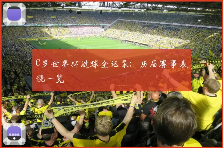 C罗世界杯进球全记录：历届赛事表现一览
