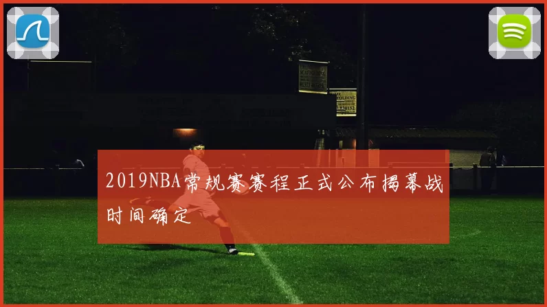 2019NBA常规赛赛程正式公布揭幕战时间确定