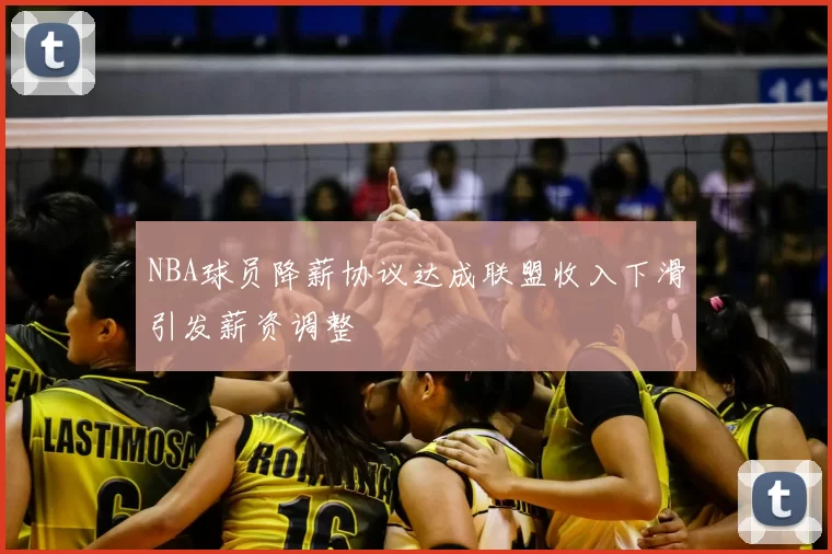 NBA球员降薪协议达成联盟收入下滑引发薪资调整