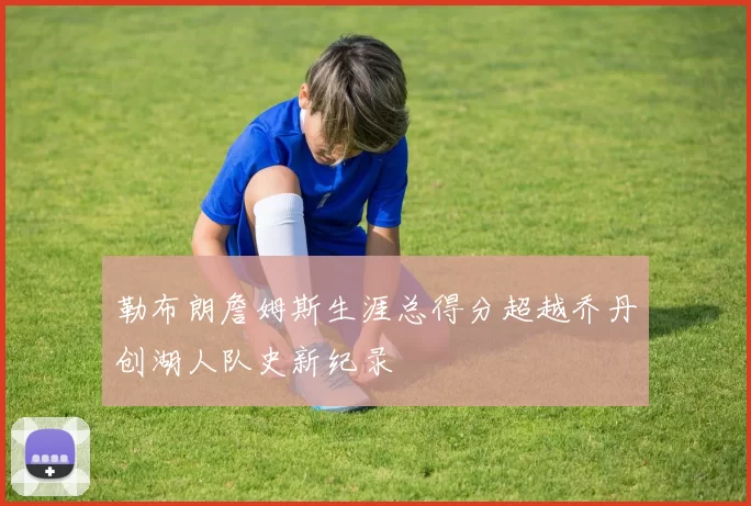 勒布朗詹姆斯生涯总得分超越乔丹创湖人队史新纪录