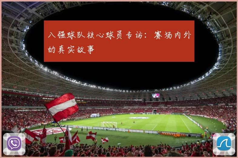 八强球队核心球员专访：赛场内外的真实故事